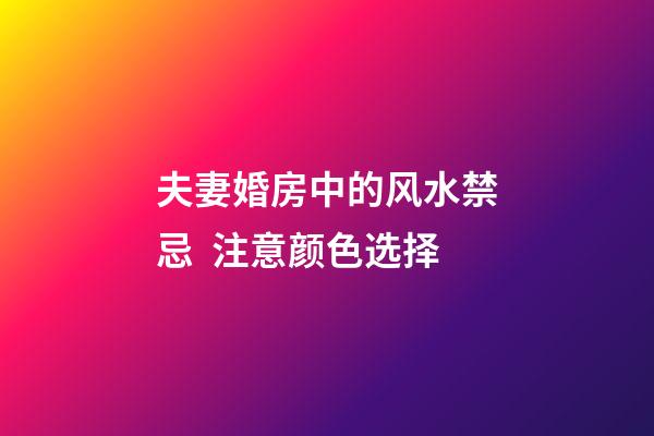 夫妻婚房中的风水禁忌  注意颜色选择